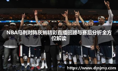 NBA马刺对阵灰熊精彩直播回顾与赛后分析全方位解读