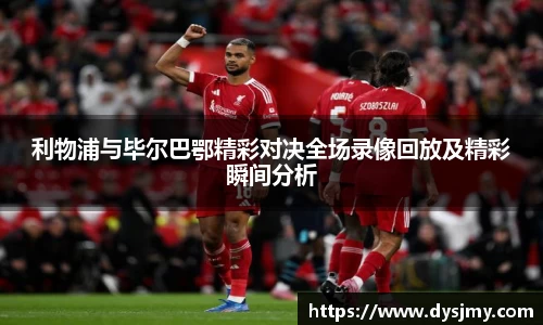 利物浦与毕尔巴鄂精彩对决全场录像回放及精彩瞬间分析