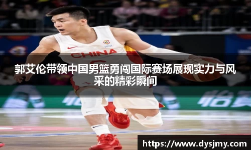 郭艾伦带领中国男篮勇闯国际赛场展现实力与风采的精彩瞬间