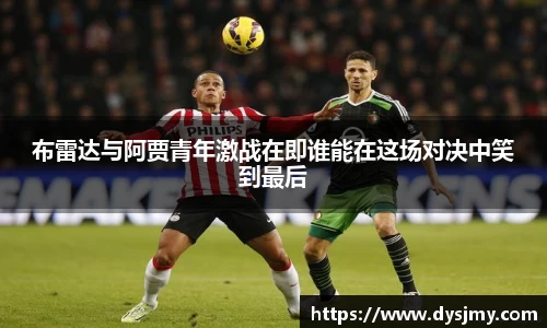 布雷达与阿贾青年激战在即谁能在这场对决中笑到最后